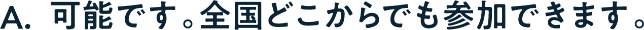 A. はい、全国どこからでも可能です。
