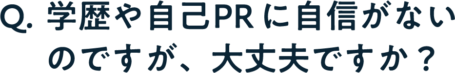 Q. 学歴や自己PRに自信がないのですが、大丈夫ですか？